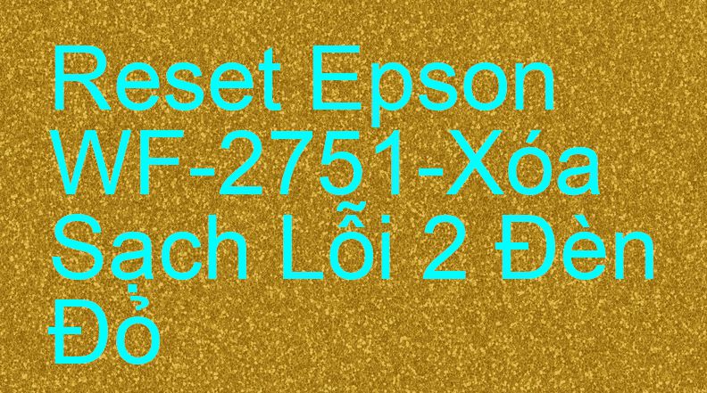 Reset Epson WF-2751-Xóa Sạch Lỗi 2 Đèn Đỏ