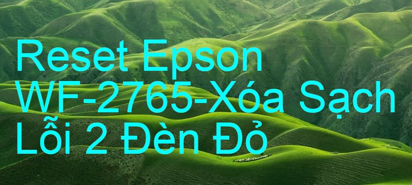 Reset Epson WF-2765-Xóa Sạch Lỗi 2 Đèn Đỏ