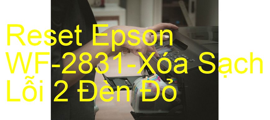 Reset Epson WF-2831-Xóa Sạch Lỗi 2 Đèn Đỏ