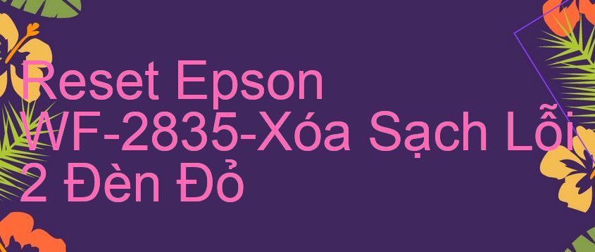Reset Epson WF-2835-Xóa Sạch Lỗi 2 Đèn Đỏ
