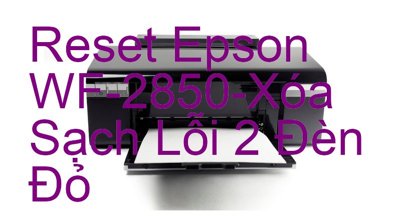 Reset Epson WF-2850-Xóa Sạch Lỗi 2 Đèn Đỏ