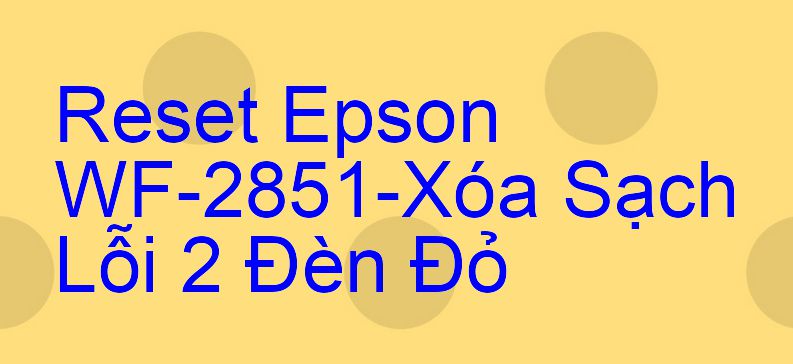 Reset Epson WF-2851-Xóa Sạch Lỗi 2 Đèn Đỏ