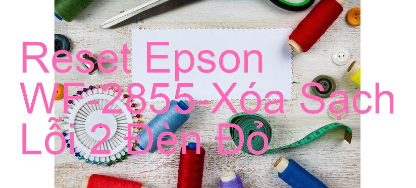 Reset Epson WF-2855-Xóa Sạch Lỗi 2 Đèn Đỏ