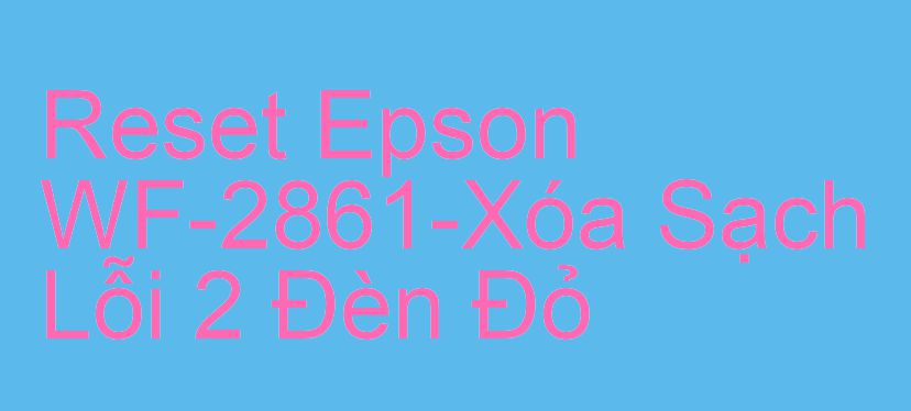 Reset Epson WF-2861-Xóa Sạch Lỗi 2 Đèn Đỏ