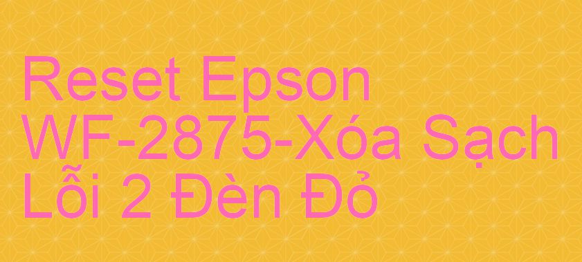 Reset Epson WF-2875-Xóa Sạch Lỗi 2 Đèn Đỏ