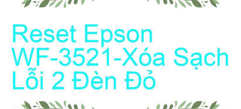 Reset Epson WF-3521-Xóa Sạch Lỗi 2 Đèn Đỏ