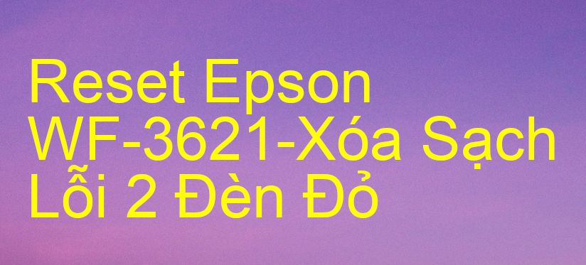 Reset Epson WF-3621-Xóa Sạch Lỗi 2 Đèn Đỏ