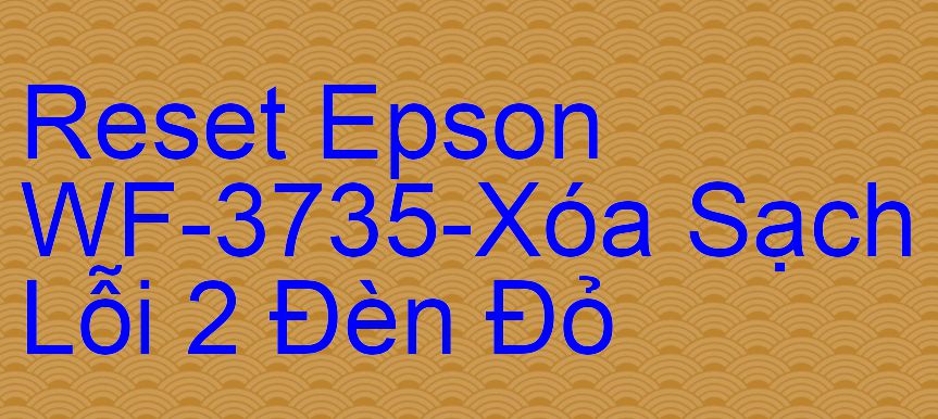 Reset Epson WF-3735-Xóa Sạch Lỗi 2 Đèn Đỏ