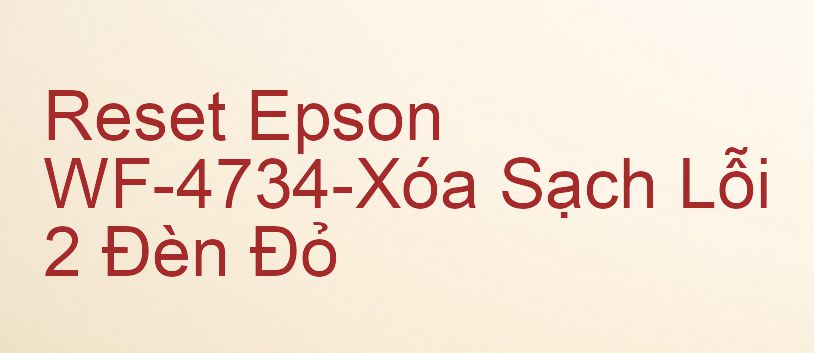 Reset Epson WF-4734-Xóa Sạch Lỗi 2 Đèn Đỏ