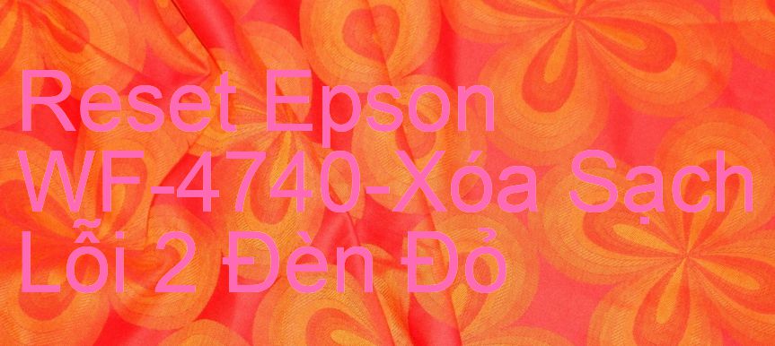 Reset Epson WF-4740-Xóa Sạch Lỗi 2 Đèn Đỏ