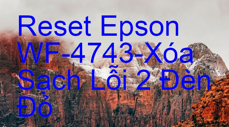 Reset Epson WF-4743-Xóa Sạch Lỗi 2 Đèn Đỏ