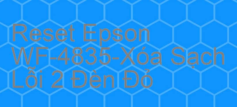 Reset Epson WF-4835-Xóa Sạch Lỗi 2 Đèn Đỏ