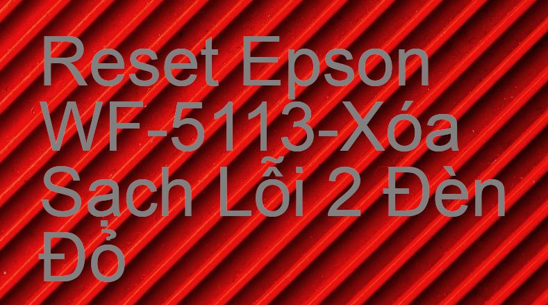 Reset Epson WF-5113-Xóa Sạch Lỗi 2 Đèn Đỏ