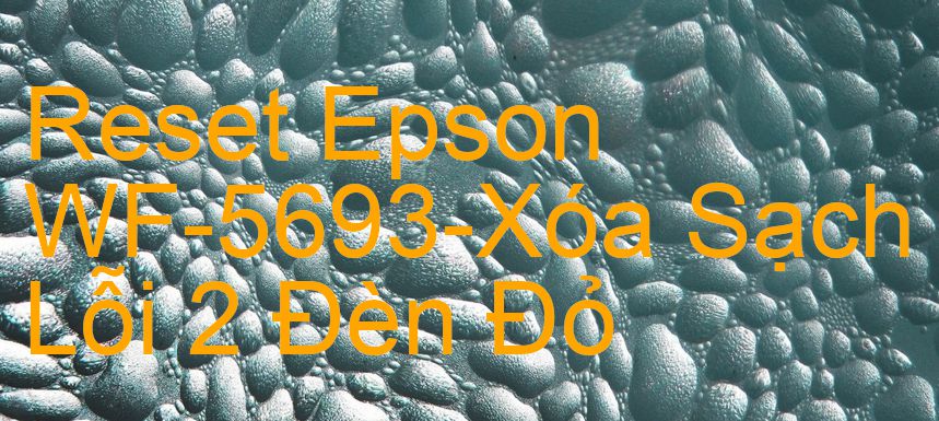 Reset Epson WF-5693-Xóa Sạch Lỗi 2 Đèn Đỏ