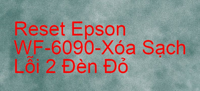 Reset Epson WF-6090-Xóa Sạch Lỗi 2 Đèn Đỏ