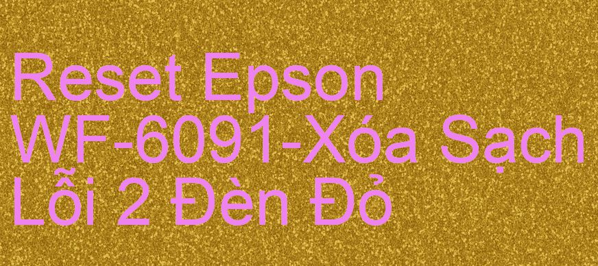 Reset Epson WF-6091-Xóa Sạch Lỗi 2 Đèn Đỏ