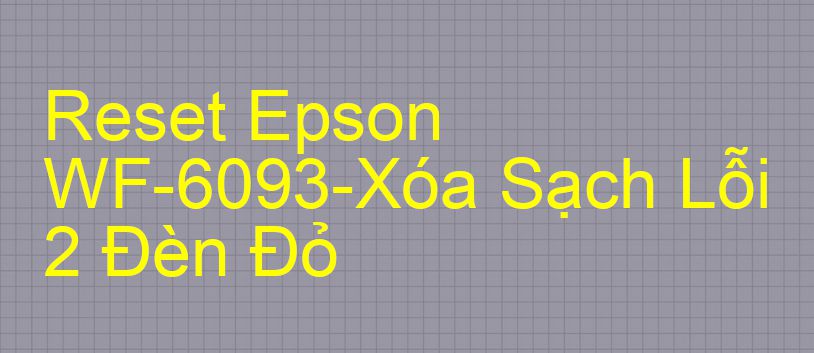 Reset Epson WF-6093-Xóa Sạch Lỗi 2 Đèn Đỏ