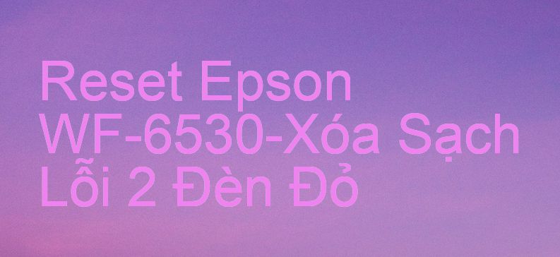 Reset Epson WF-6530-Xóa Sạch Lỗi 2 Đèn Đỏ