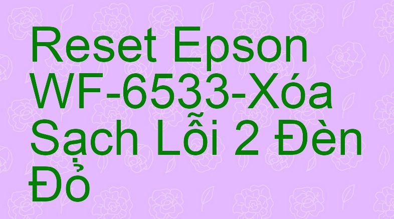 Reset Epson WF-6533-Xóa Sạch Lỗi 2 Đèn Đỏ