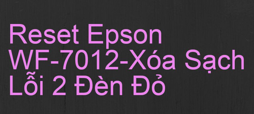 Reset Epson WF-7012-Xóa Sạch Lỗi 2 Đèn Đỏ
