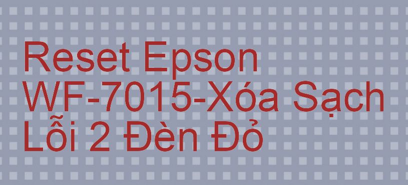 Reset Epson WF-7015-Xóa Sạch Lỗi 2 Đèn Đỏ