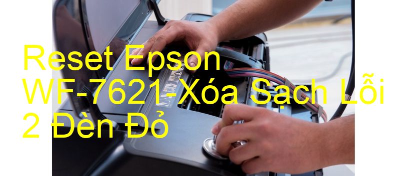 Reset Epson WF-7621-Xóa Sạch Lỗi 2 Đèn Đỏ