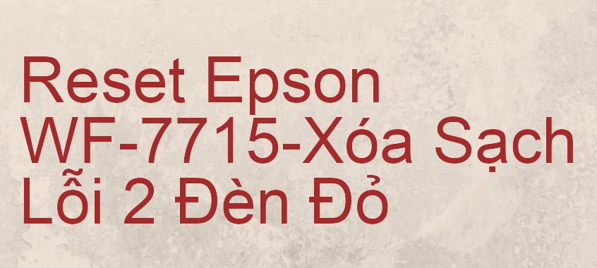 Reset Epson WF-7715-Xóa Sạch Lỗi 2 Đèn Đỏ