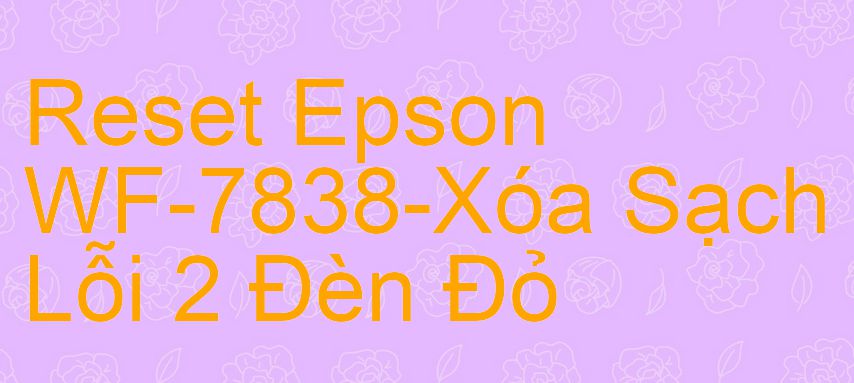 Reset Epson WF-7838-Xóa Sạch Lỗi 2 Đèn Đỏ
