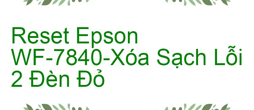 Reset Epson WF-7840-Xóa Sạch Lỗi 2 Đèn Đỏ