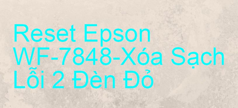 Reset Epson WF-7848-Xóa Sạch Lỗi 2 Đèn Đỏ