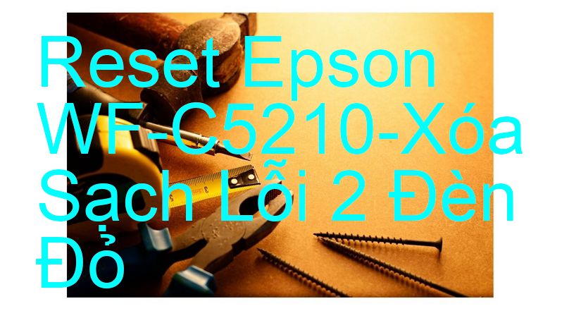 Reset Epson WF-C5210-Xóa Sạch Lỗi 2 Đèn Đỏ