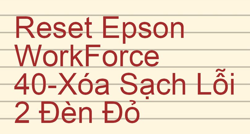 Reset Epson WorkForce 40-Xóa Sạch Lỗi 2 Đèn Đỏ