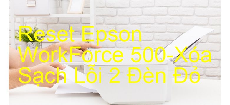 Reset Epson WorkForce 500-Xóa Sạch Lỗi 2 Đèn Đỏ