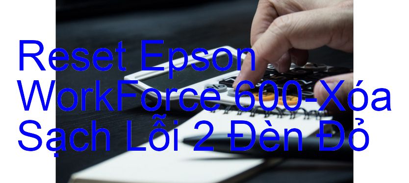 Reset Epson WorkForce 600-Xóa Sạch Lỗi 2 Đèn Đỏ