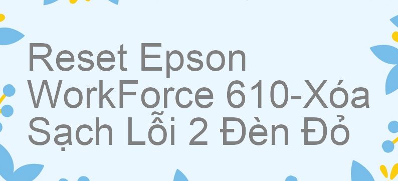 Reset Epson WorkForce 610-Xóa Sạch Lỗi 2 Đèn Đỏ