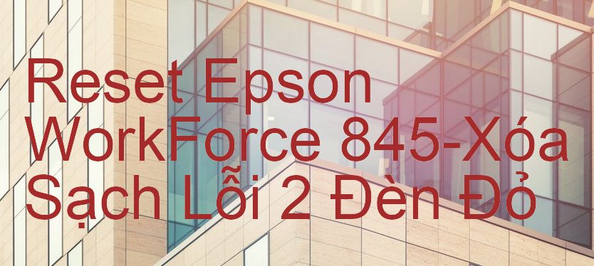 Reset Epson WorkForce 845-Xóa Sạch Lỗi 2 Đèn Đỏ