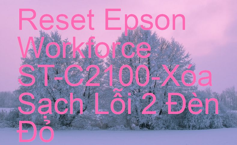 Reset Epson Workforce ST-C2100-Xóa Sạch Lỗi 2 Đèn Đỏ