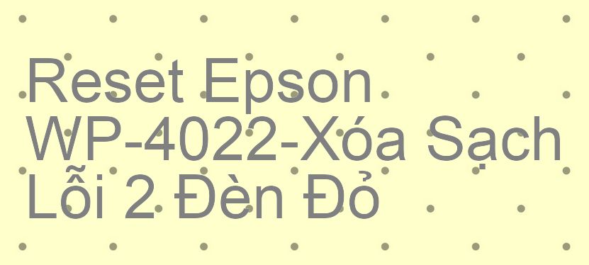 Reset Epson WP-4022-Xóa Sạch Lỗi 2 Đèn Đỏ