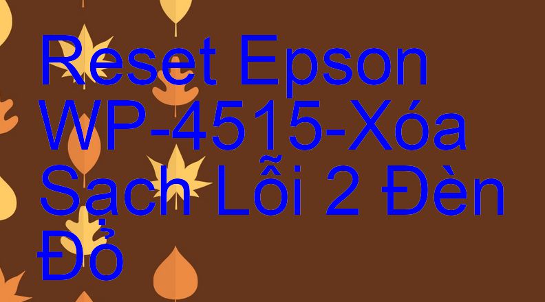 Reset Epson WP-4515-Xóa Sạch Lỗi 2 Đèn Đỏ