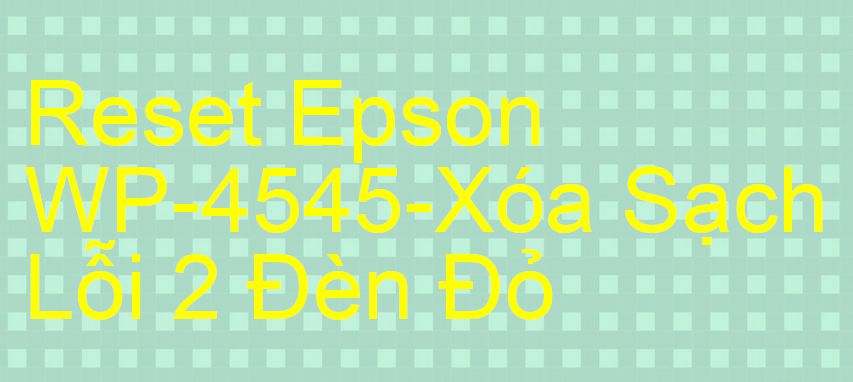 Reset Epson WP-4545-Xóa Sạch Lỗi 2 Đèn Đỏ