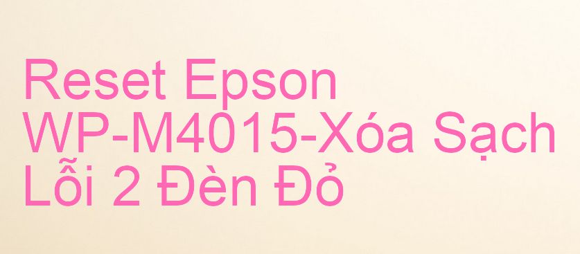 Reset Epson WP-M4015-Xóa Sạch Lỗi 2 Đèn Đỏ