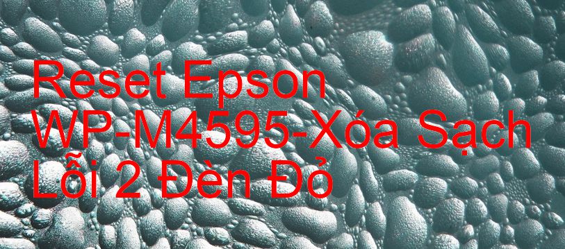 Reset Epson WP-M4595-Xóa Sạch Lỗi 2 Đèn Đỏ