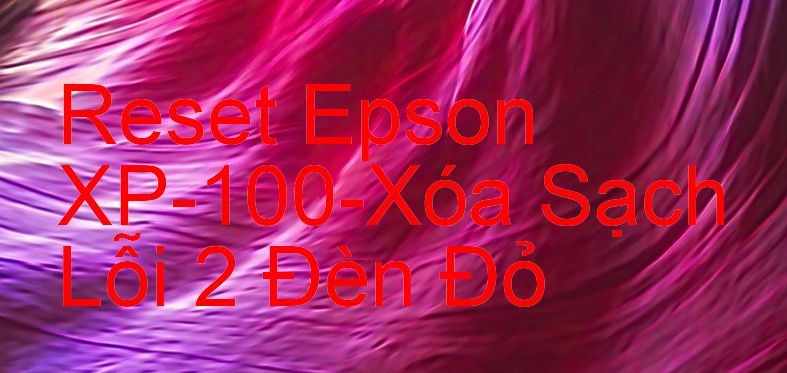 Reset Epson XP-100-Xóa Sạch Lỗi 2 Đèn Đỏ