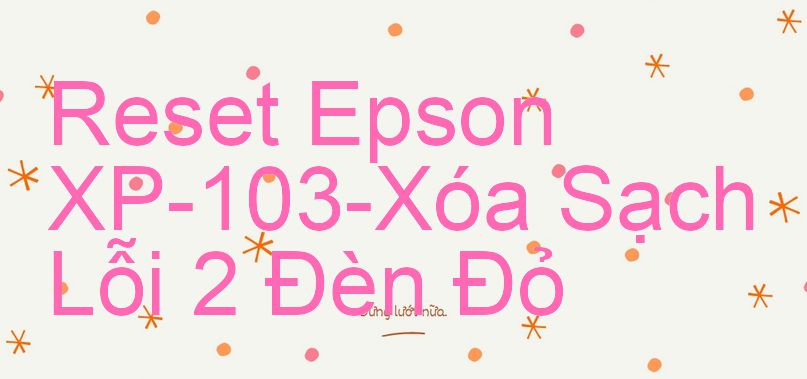 Reset Epson XP-103-Xóa Sạch Lỗi 2 Đèn Đỏ