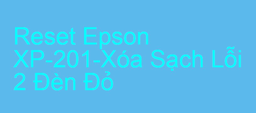 Reset Epson XP-201-Xóa Sạch Lỗi 2 Đèn Đỏ