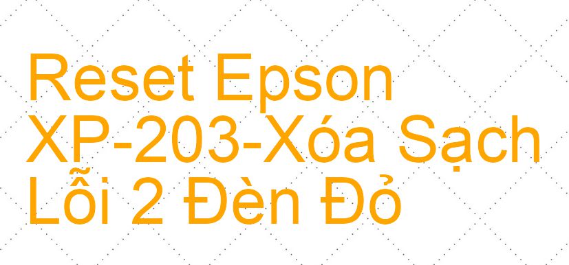 Reset Epson XP-203-Xóa Sạch Lỗi 2 Đèn Đỏ