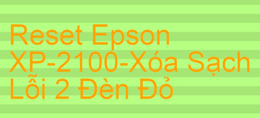 Reset Epson XP-2100-Xóa Sạch Lỗi 2 Đèn Đỏ