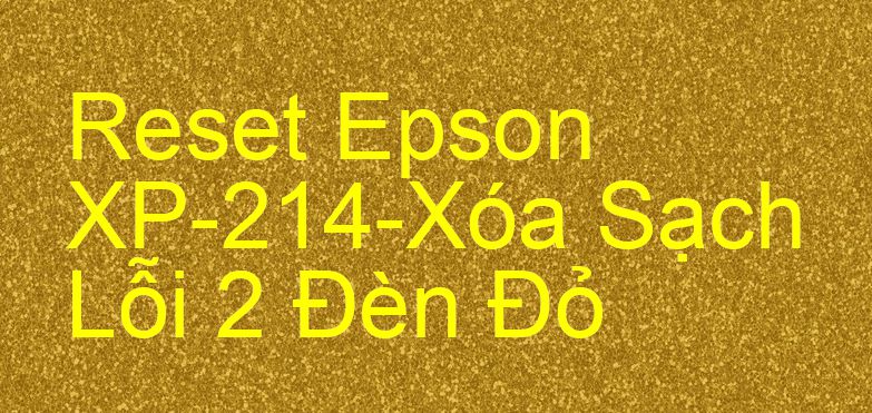Reset Epson XP-214-Xóa Sạch Lỗi 2 Đèn Đỏ