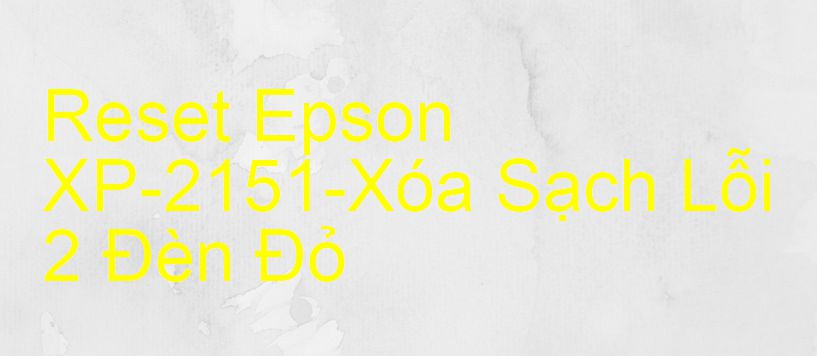 Reset Epson XP-2151-Xóa Sạch Lỗi 2 Đèn Đỏ