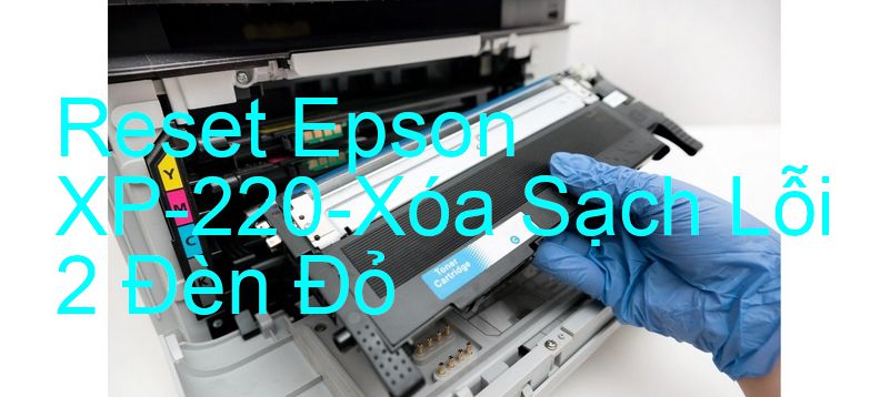 Reset Epson XP-220-Xóa Sạch Lỗi 2 Đèn Đỏ